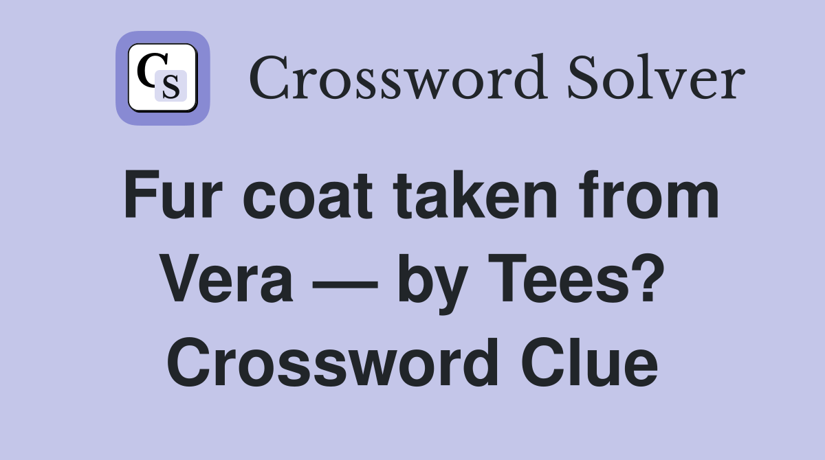 Fur coat taken from Vera — by Tees? Crossword Clue Answers